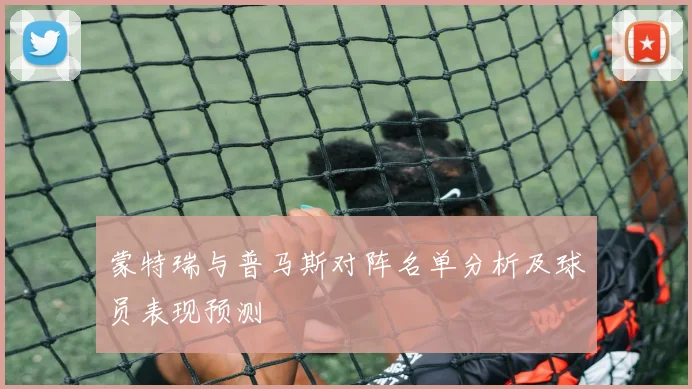蒙特瑞与普马斯对阵名单分析及球员表现预测