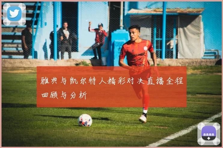 雅典与凯尔特人精彩对决直播全程回顾与分析