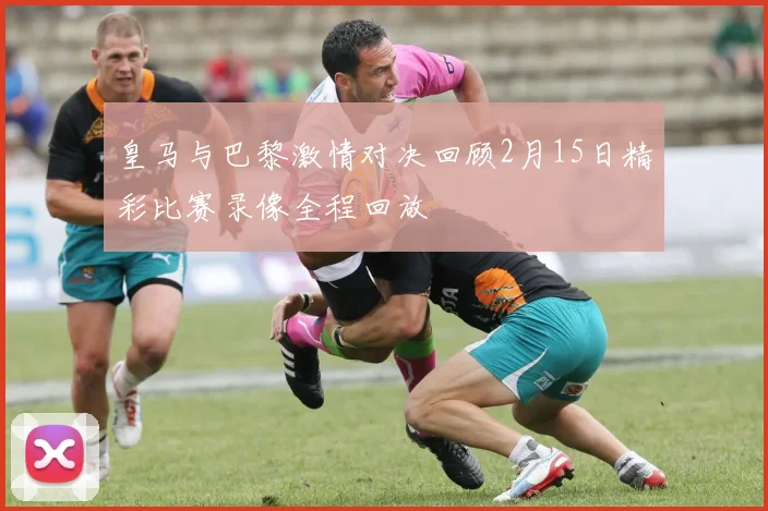 皇马与巴黎激情对决回顾2月15日精彩比赛录像全程回放