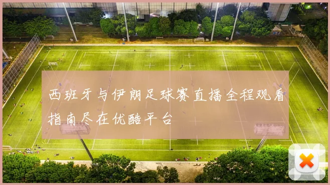 西班牙与伊朗足球赛直播全程观看指南尽在优酷平台