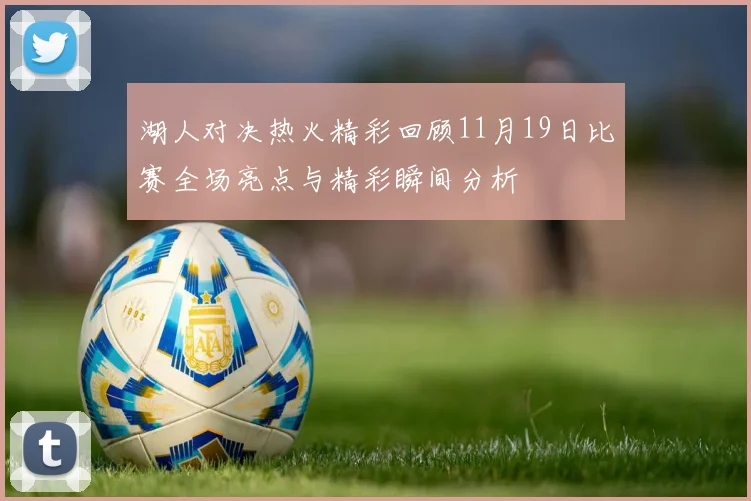 湖人对决热火精彩回顾11月19日比赛全场亮点与精彩瞬间分析