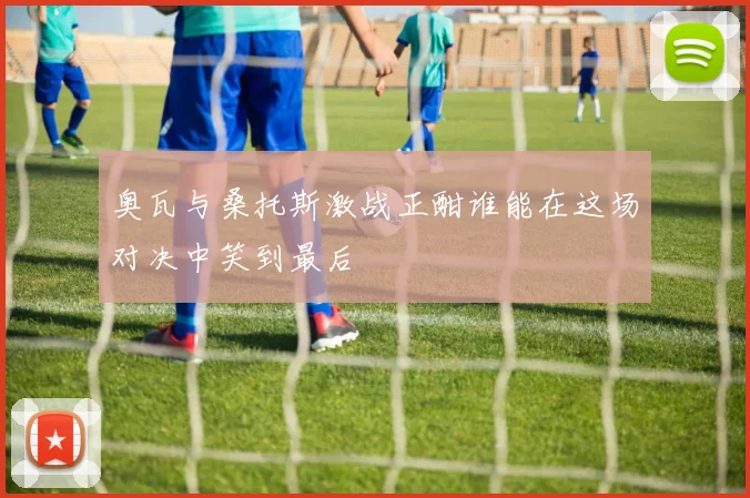 奥瓦与桑托斯激战正酣谁能在这场对决中笑到最后