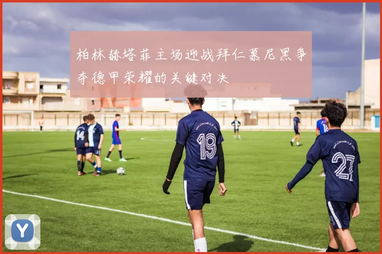 柏林赫塔菲主场迎战拜仁慕尼黑争夺德甲荣耀的关键对决