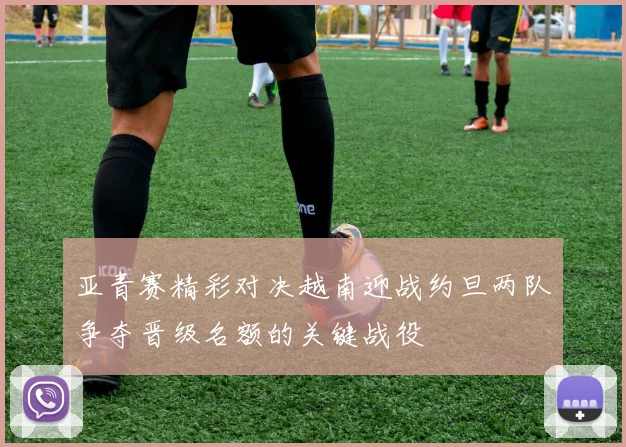 亚青赛精彩对决越南迎战约旦两队争夺晋级名额的关键战役