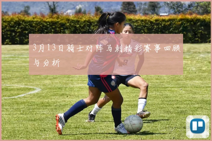 3月13日骑士对阵马刺精彩赛事回顾与分析