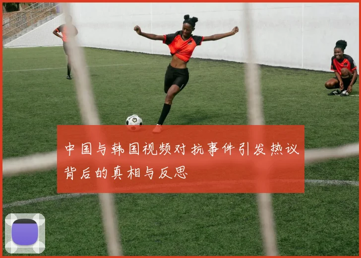 中国与韩国视频对抗事件引发热议背后的真相与反思