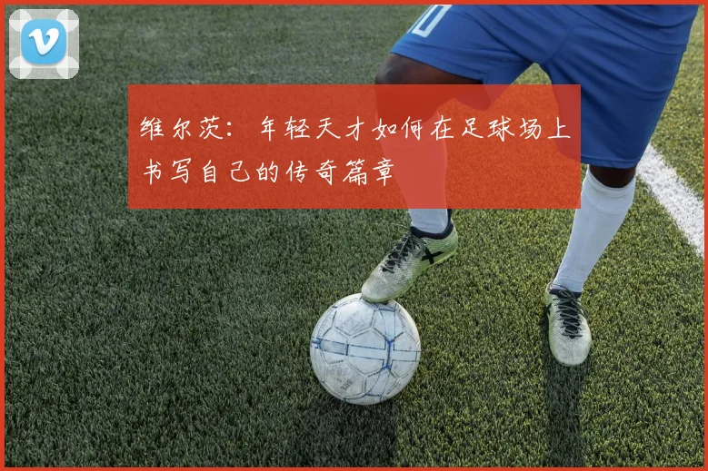 维尔茨：年轻天才如何在足球场上书写自己的传奇篇章