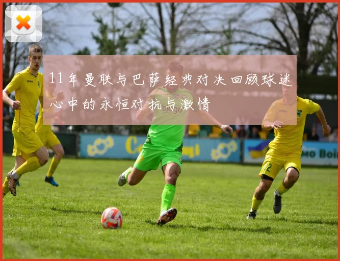 11年曼联与巴萨经典对决回顾球迷心中的永恒对抗与激情