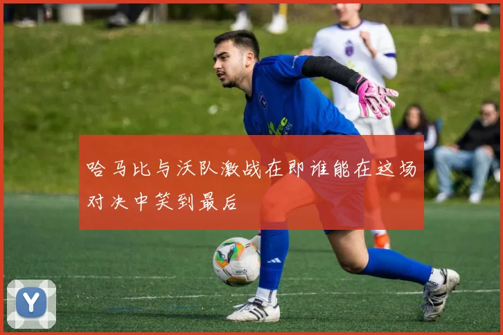 哈马比与沃队激战在即谁能在这场对决中笑到最后