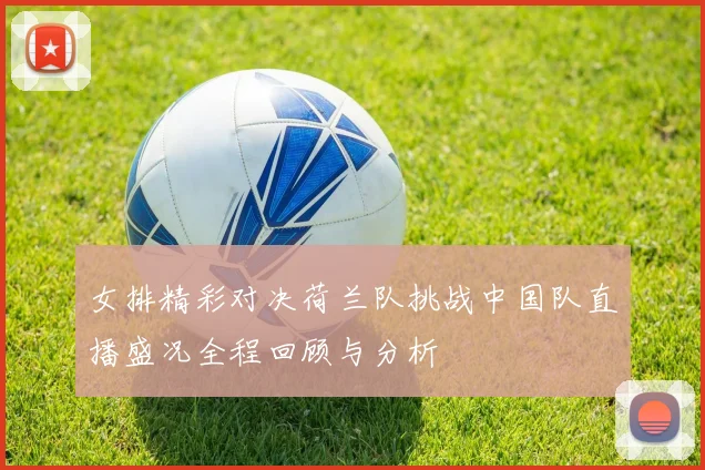 女排精彩对决荷兰队挑战中国队直播盛况全程回顾与分析