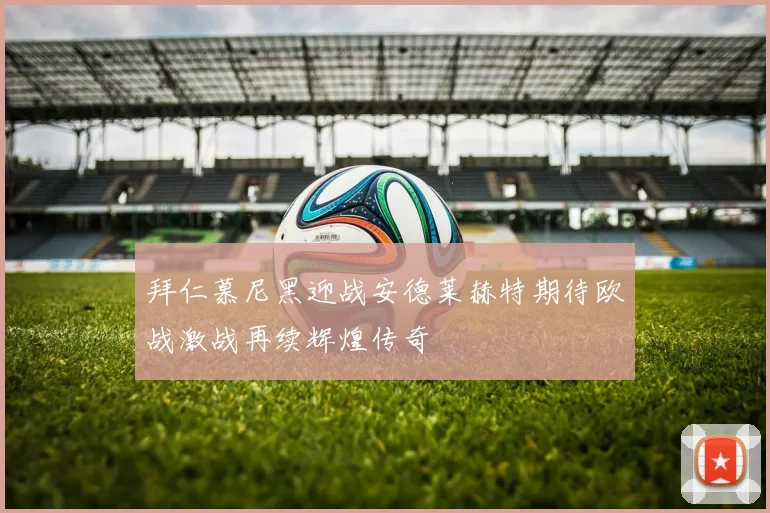 拜仁慕尼黑迎战安德莱赫特期待欧战激战再续辉煌传奇