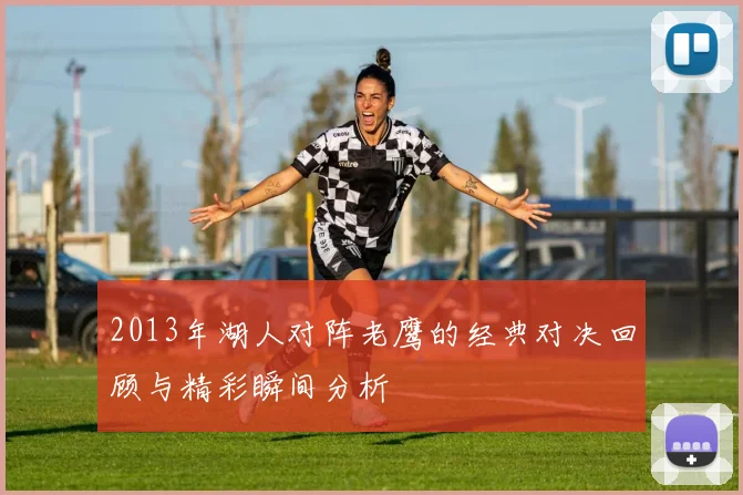 2013年湖人对阵老鹰的经典对决回顾与精彩瞬间分析