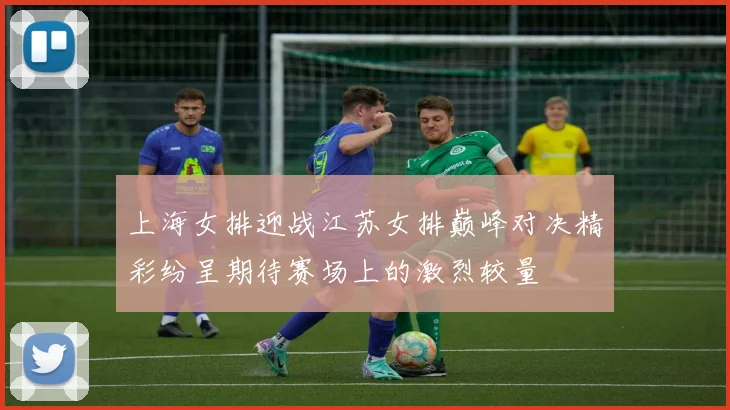 上海女排迎战江苏女排巅峰对决精彩纷呈期待赛场上的激烈较量