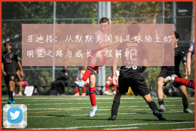 吕迪格：从默默无闻到足球场上的明星之路与成长历程解析