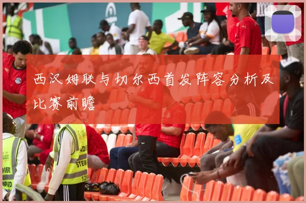 西汉姆联与切尔西首发阵容分析及比赛前瞻