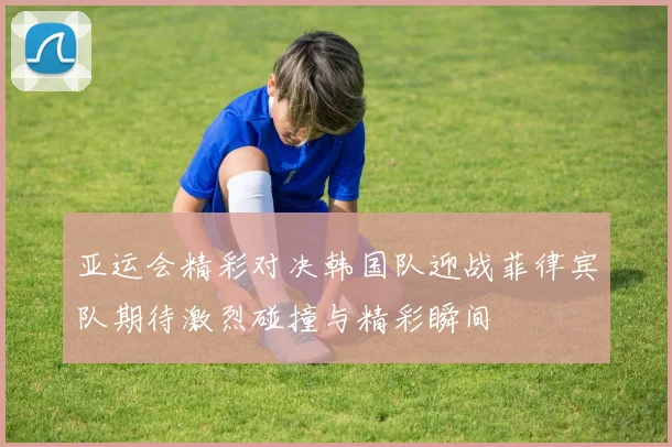 亚运会精彩对决韩国队迎战菲律宾队期待激烈碰撞与精彩瞬间