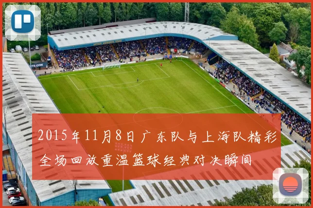 2015年11月8日广东队与上海队精彩全场回放重温篮球经典对决瞬间