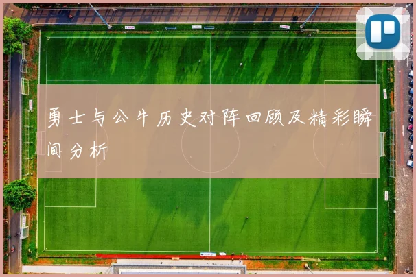 勇士与公牛历史对阵回顾及精彩瞬间分析