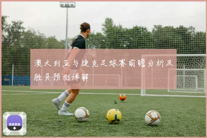 澳大利亚与捷克足球赛前瞻分析及胜负预测详解