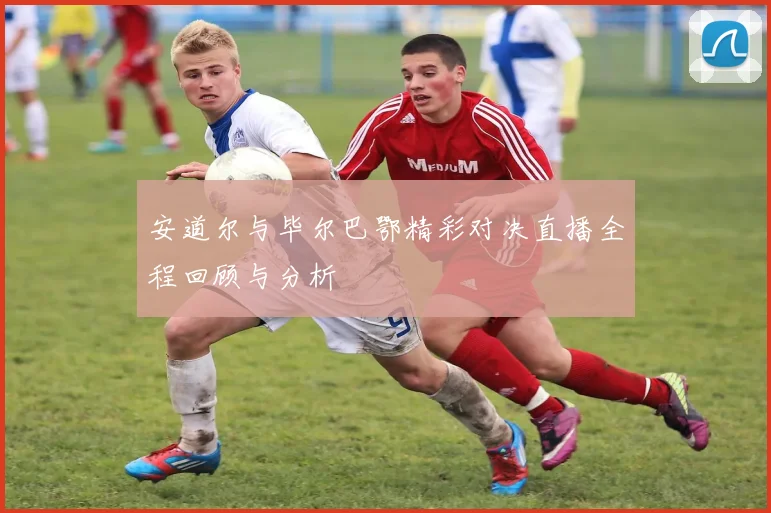 安道尔与毕尔巴鄂精彩对决直播全程回顾与分析