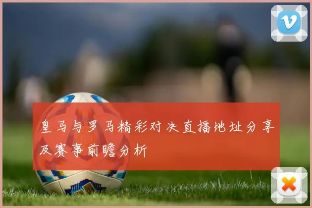 皇马与罗马精彩对决直播地址分享及赛事前瞻分析