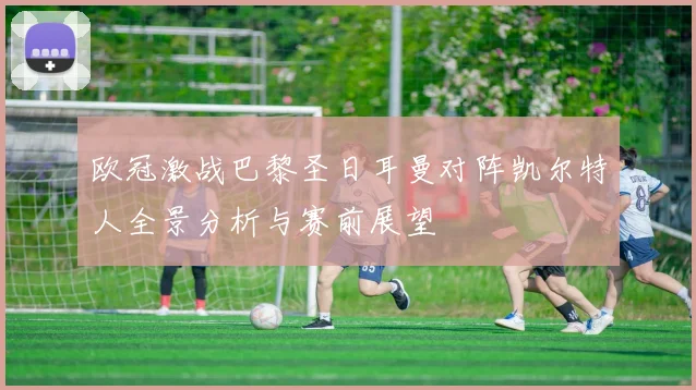 欧冠激战巴黎圣日耳曼对阵凯尔特人全景分析与赛前展望