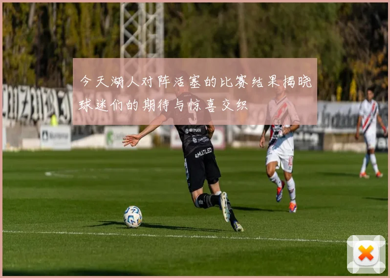 今天湖人对阵活塞的比赛结果揭晓球迷们的期待与惊喜交织