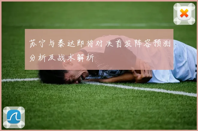 苏宁与泰达即将对决首发阵容预测分析及战术解析