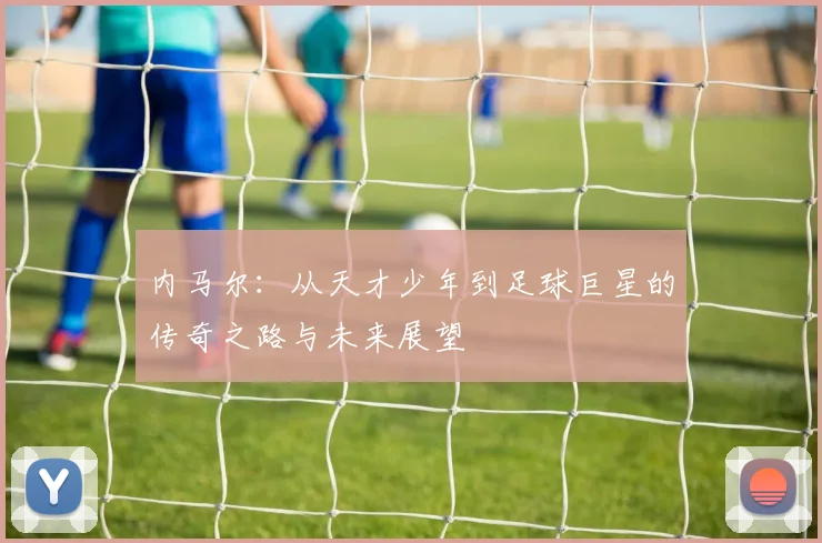 内马尔：从天才少年到足球巨星的传奇之路与未来展望