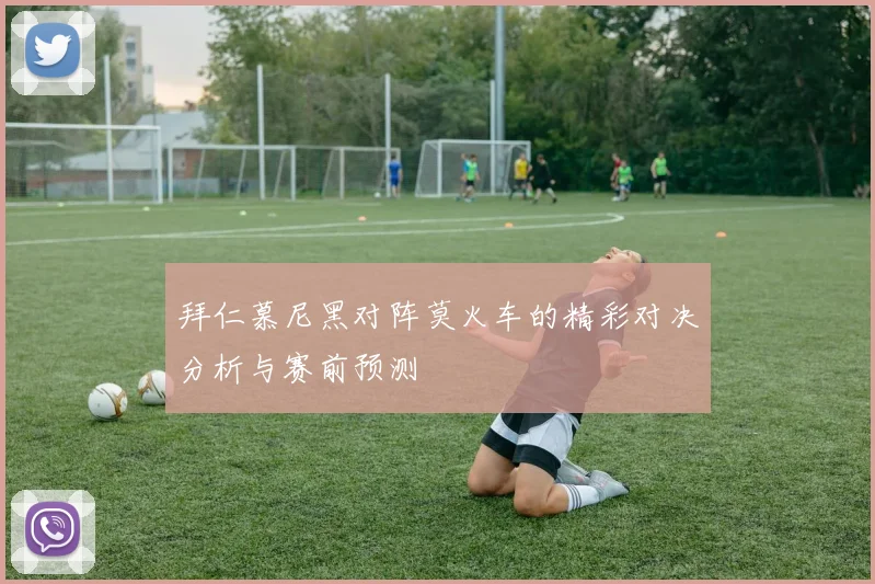 拜仁慕尼黑对阵莫火车的精彩对决分析与赛前预测