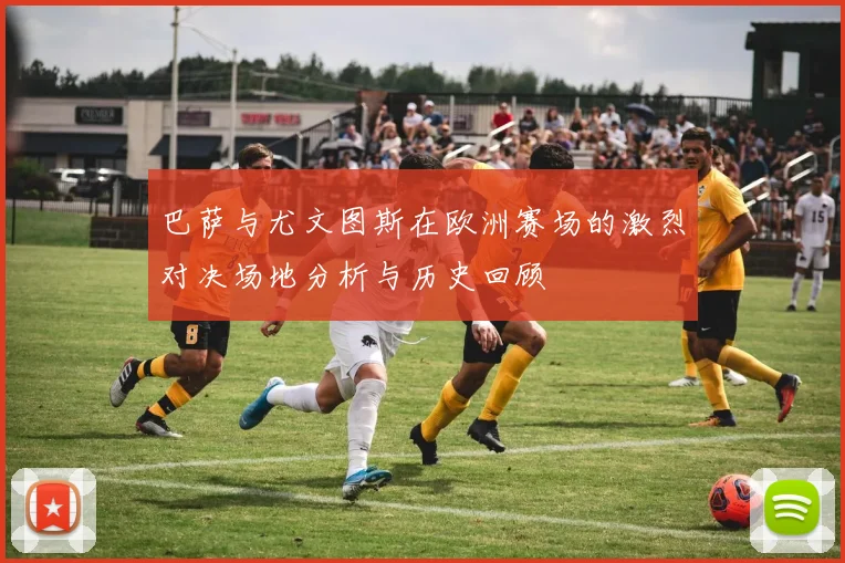 巴萨与尤文图斯在欧洲赛场的激烈对决场地分析与历史回顾