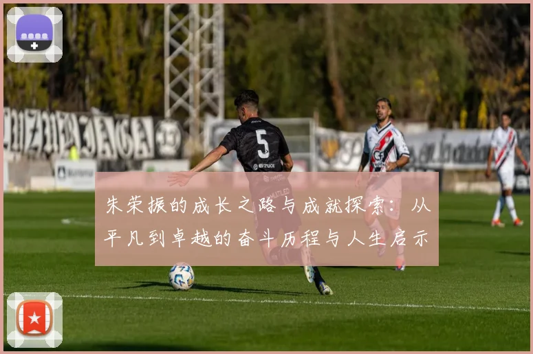 朱荣振的成长之路与成就探索：从平凡到卓越的奋斗历程与人生启示