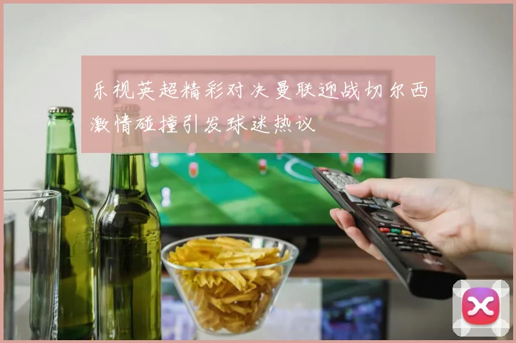 乐视英超精彩对决曼联迎战切尔西激情碰撞引发球迷热议