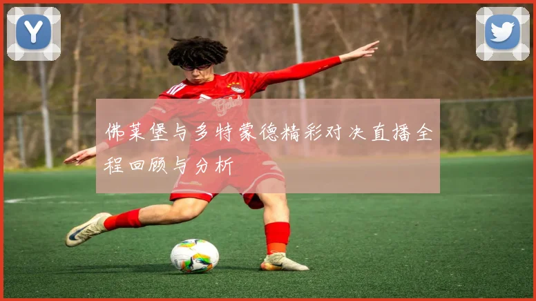 佛莱堡与多特蒙德精彩对决直播全程回顾与分析