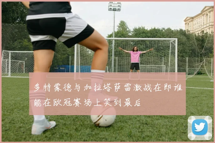 多特蒙德与加拉塔萨雷激战在即谁能在欧冠赛场上笑到最后