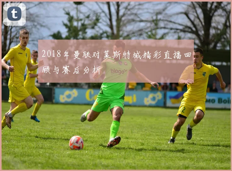 2018年曼联对莱斯特城精彩直播回顾与赛后分析