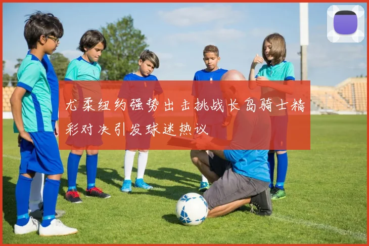 尤柔纽约强势出击挑战长岛骑士精彩对决引发球迷热议