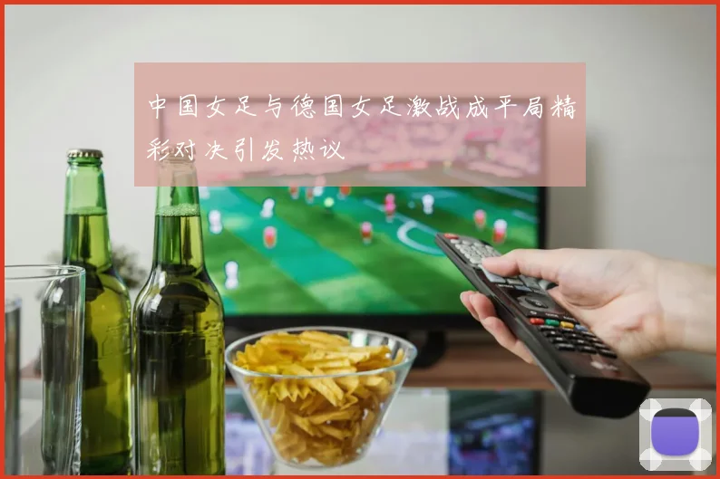 中国女足与德国女足激战成平局精彩对决引发热议