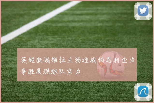 英超激战维拉主场迎战伯恩利全力争胜展现球队实力
