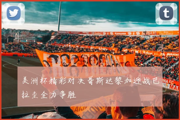 美洲杯精彩对决哥斯达黎加迎战巴拉圭全力争胜