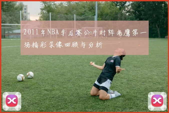 2011年NBA季后赛公牛对阵老鹰第一场精彩录像回顾与分析