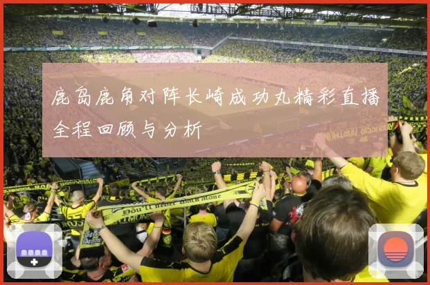 鹿岛鹿角对阵长崎成功丸精彩直播全程回顾与分析