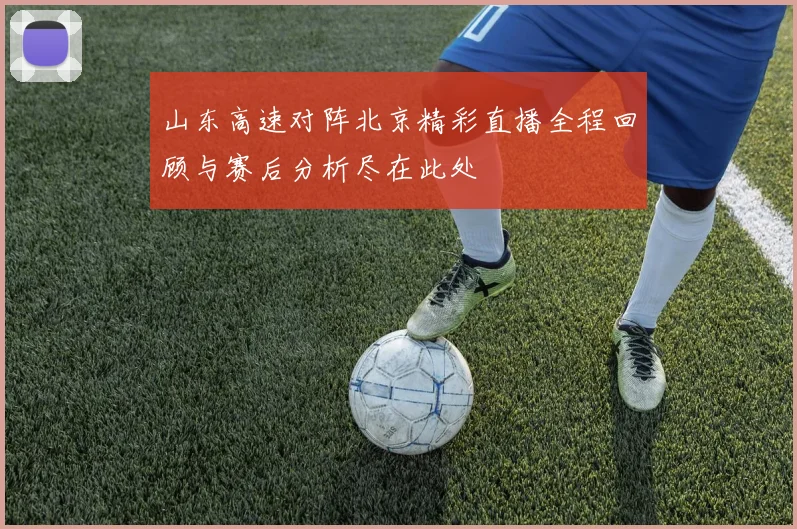 山东高速对阵北京精彩直播全程回顾与赛后分析尽在此处