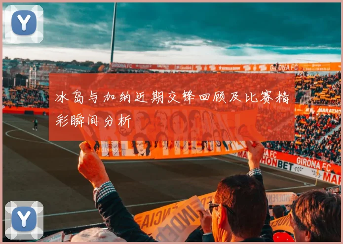 冰岛与加纳近期交锋回顾及比赛精彩瞬间分析