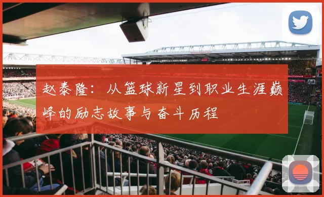 赵泰隆：从篮球新星到职业生涯巅峰的励志故事与奋斗历程