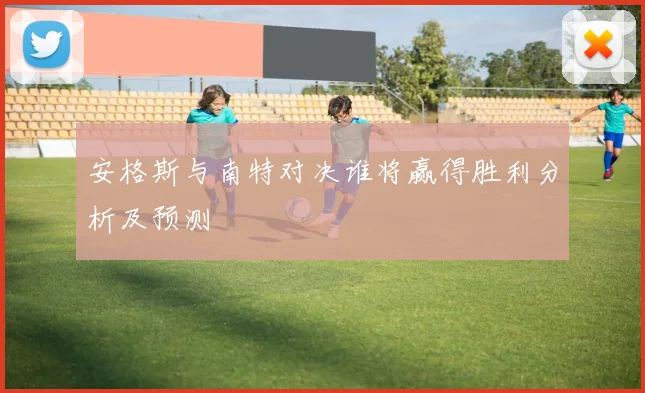 安格斯与南特对决谁将赢得胜利分析及预测