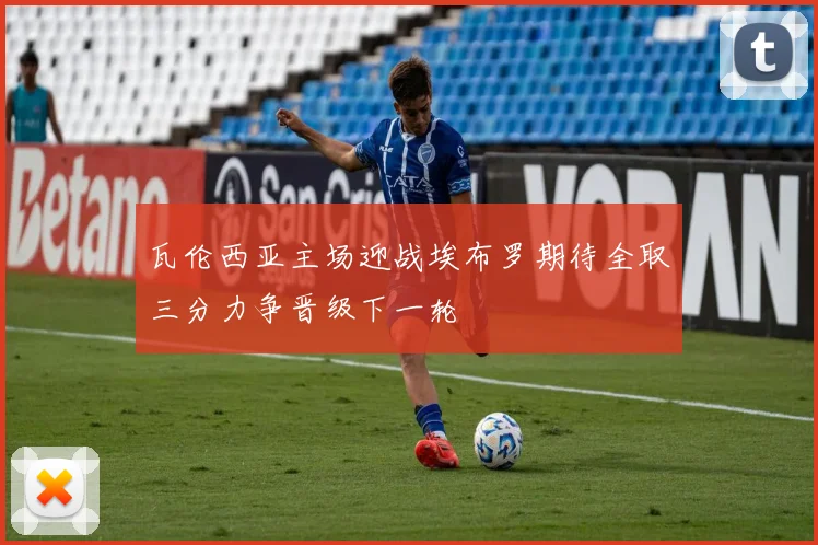 瓦伦西亚主场迎战埃布罗期待全取三分力争晋级下一轮