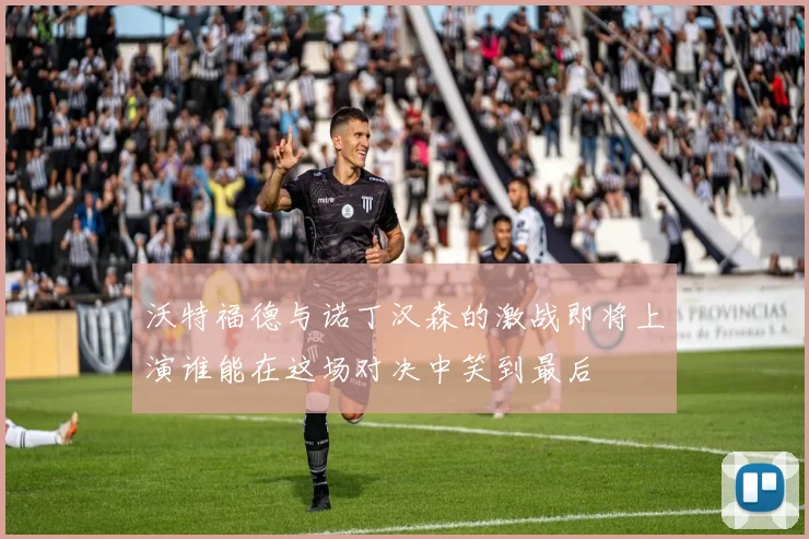 沃特福德与诺丁汉森的激战即将上演谁能在这场对决中笑到最后