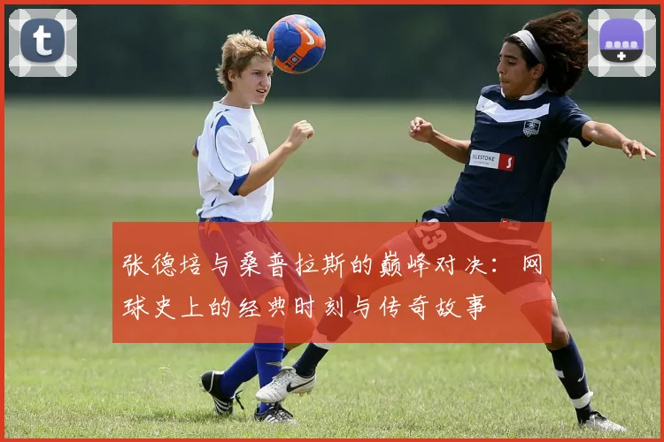 张德培与桑普拉斯的巅峰对决：网球史上的经典时刻与传奇故事