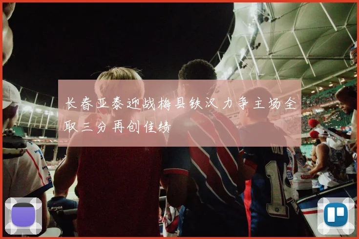 长春亚泰迎战梅县铁汉力争主场全取三分再创佳绩